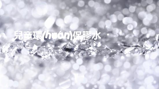 兒童環(huán)保膠水，保護(hù)孩子健康與環(huán)境